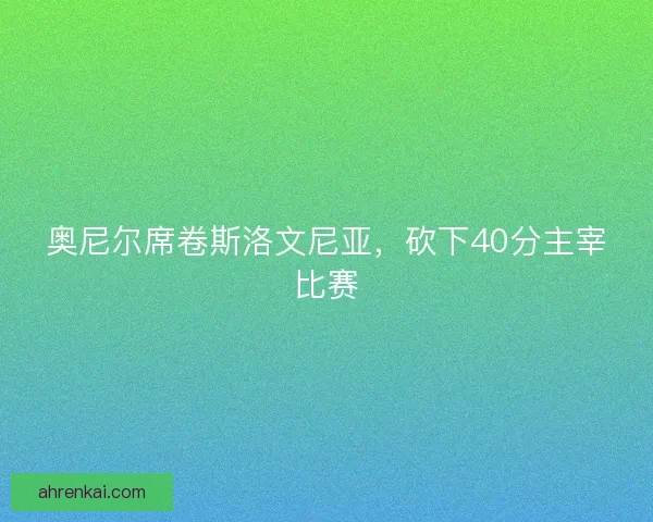 奥尼尔席卷斯洛文尼亚，砍下40分主宰比赛