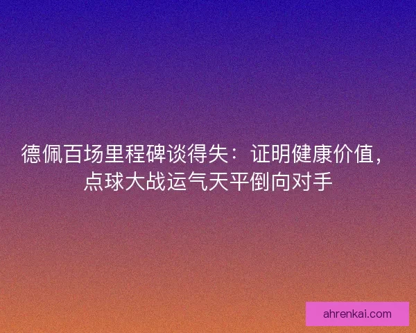 德佩百场里程碑谈得失：证明健康价值，点球大战运气天平倒向对手