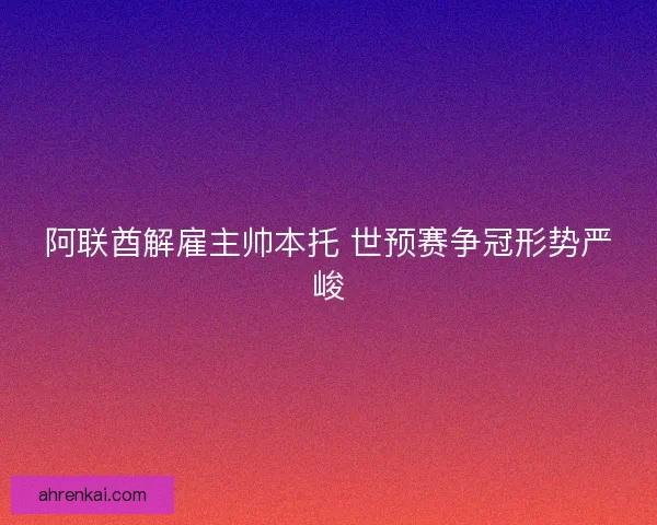 阿联酋解雇主帅本托 世预赛争冠形势严峻 阿联酋解雇主帅本托 世预赛争冠形势严峻