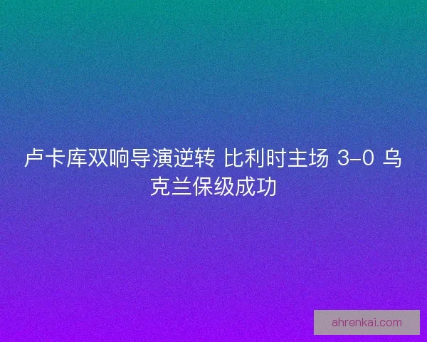 卢卡库双响导演逆转 比利时主场 3-0 乌克兰保级成功