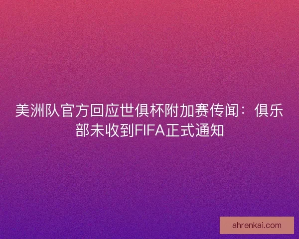 美洲队官方回应世俱杯附加赛传闻：俱乐部未收到FIFA正式通知