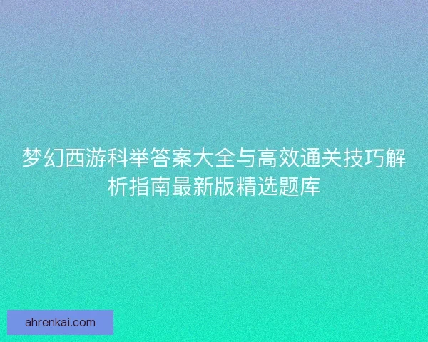梦幻西游科举答案大全与高效通关技巧解析指南最新版精选题库 梦幻西游科举答案大全与高效通关技巧解析指南最新版精选题库