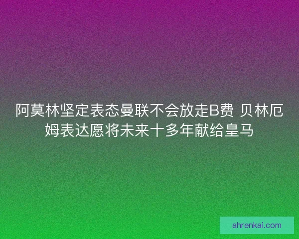阿莫林坚定表态曼联不会放走B费 贝林厄姆表达愿将未来十多年献给皇马