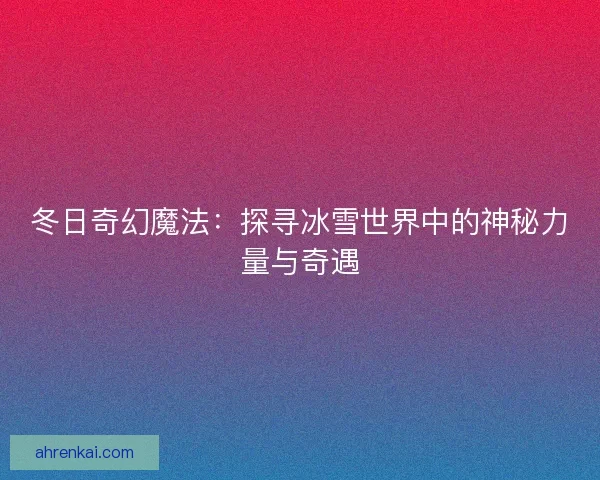 冬日奇幻魔法：探寻冰雪世界中的神秘力量与奇遇