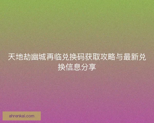 天地劫幽城再临兑换码获取攻略与最新兑换信息分享
