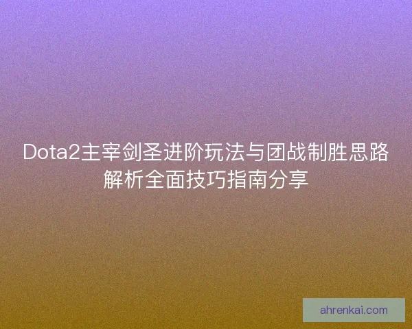 Dota2主宰剑圣进阶玩法与团战制胜思路解析全面技巧指南分享