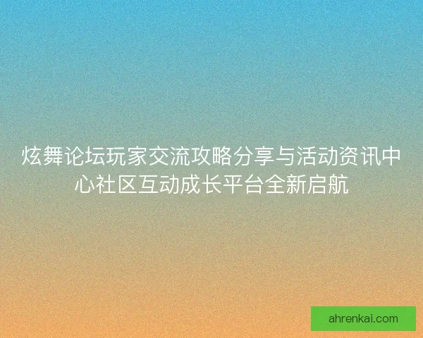 炫舞论坛玩家交流攻略分享与活动资讯中心社区互动成长平台全新启航