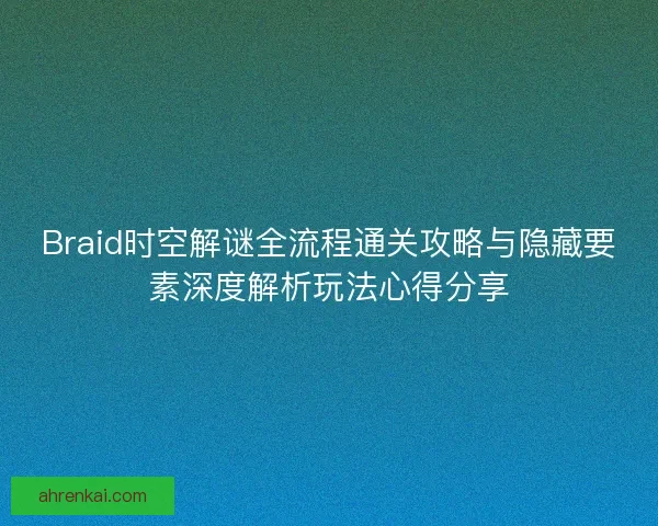 Braid时空解谜全流程通关攻略与隐藏要素深度解析玩法心得分享