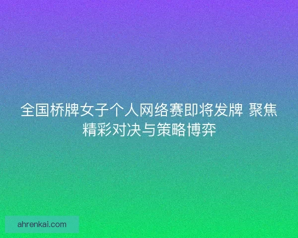 全国桥牌女子个人网络赛即将发牌 聚焦精彩对决与策略博弈