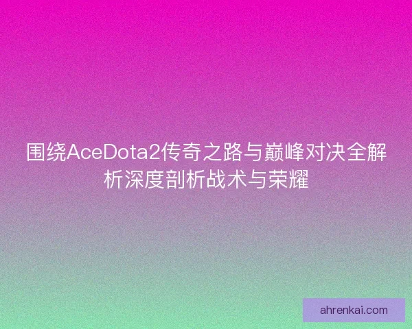 围绕AceDota2传奇之路与巅峰对决全解析深度剖析战术与荣耀