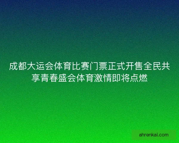 成都大运会体育比赛门票正式开售全民共享青春盛会体育激情即将点燃