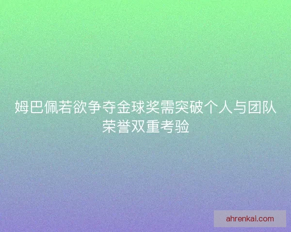 姆巴佩若欲争夺金球奖需突破个人与团队荣誉双重考验