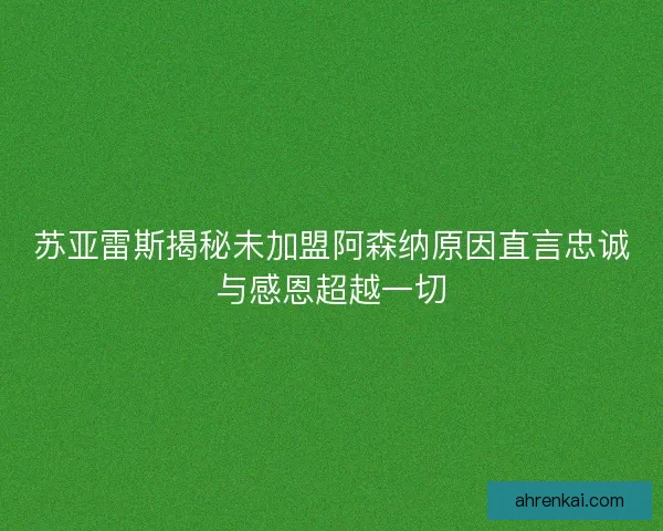 苏亚雷斯揭秘未加盟阿森纳原因直言忠诚与感恩超越一切