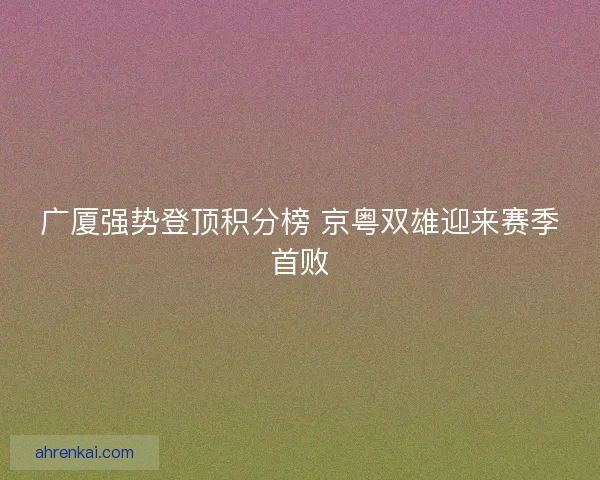 广厦强势登顶积分榜 京粤双雄迎来赛季首败