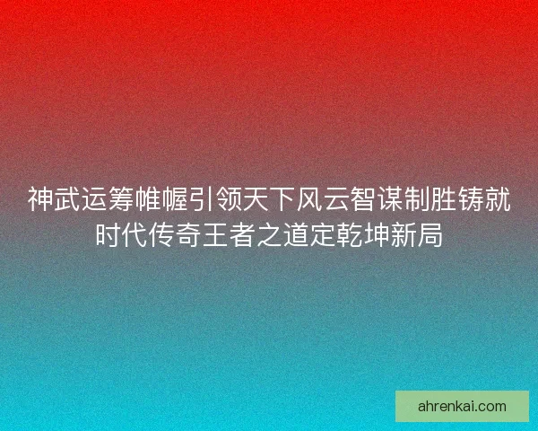神武运筹帷幄引领天下风云智谋制胜铸就时代传奇王者之道定乾坤新局
