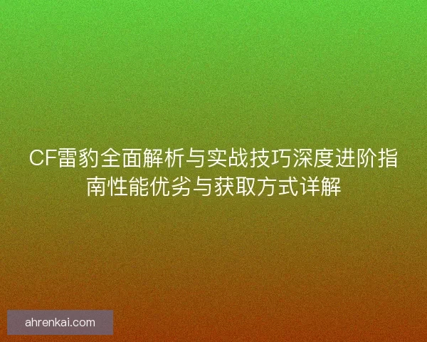 CF雷豹全面解析与实战技巧深度进阶指南性能优劣与获取方式详解