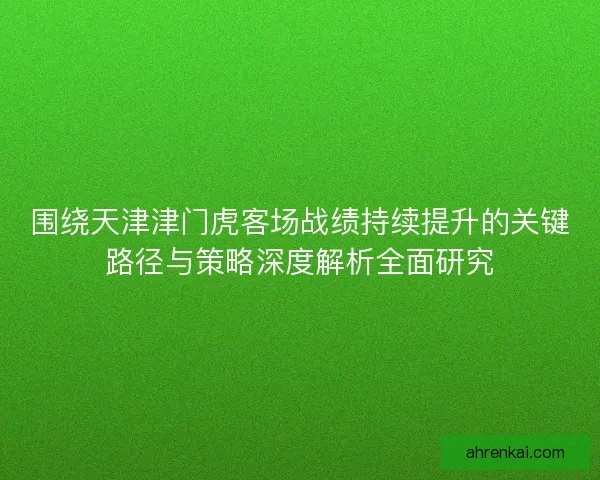 围绕天津津门虎客场战绩持续提升的关键路径与策略深度解析全面研究