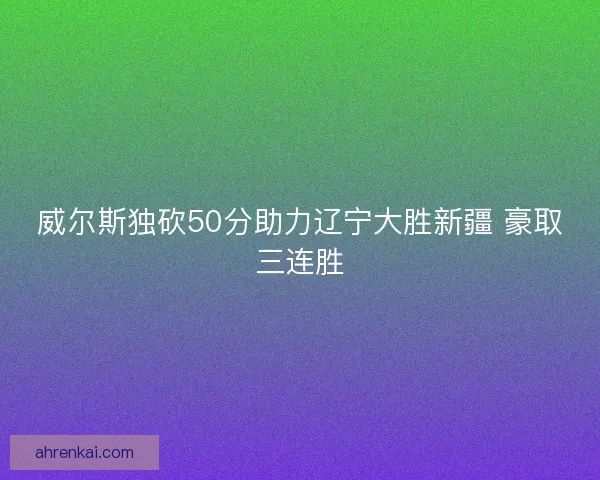 威尔斯独砍50分助力辽宁大胜新疆 豪取三连胜