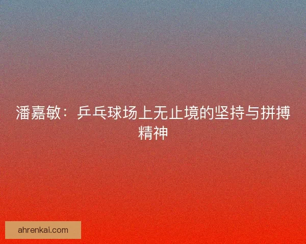 潘嘉敏:乒乓球场上无止境的坚持与拼搏精神 潘嘉敏:乒乓球场上无止境的坚持与拼搏精神