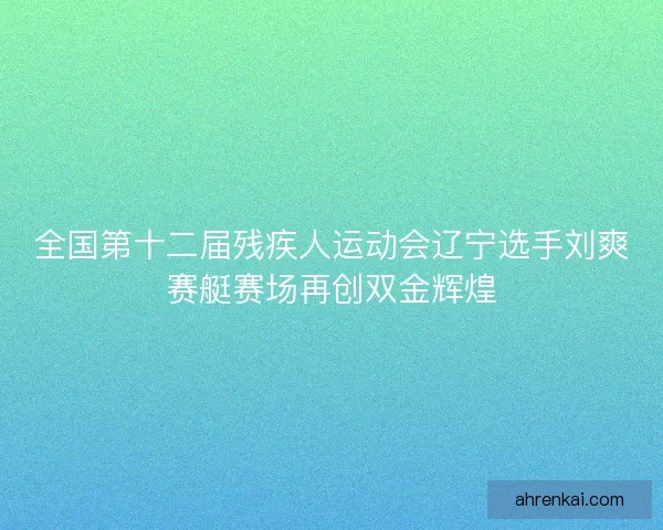 全国第十二届残疾人运动会辽宁选手刘爽赛艇赛场再创双金辉煌