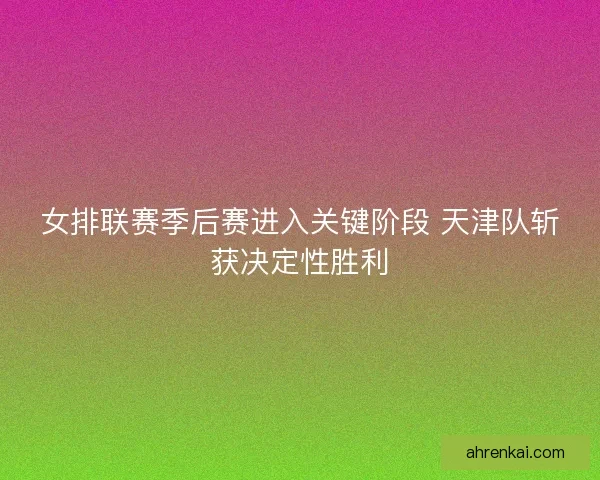 女排联赛季后赛进入关键阶段 天津队斩获决定性胜利