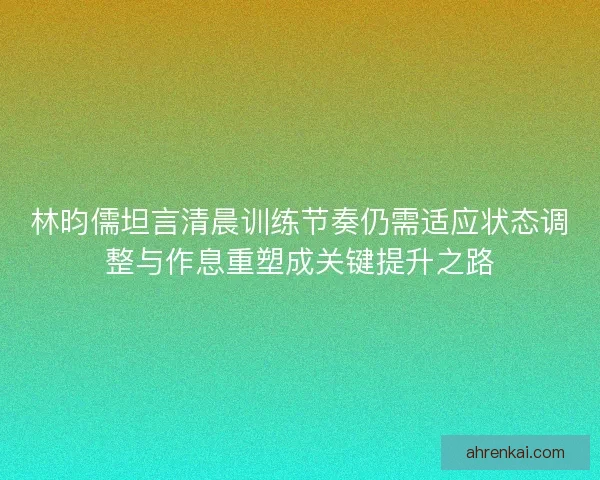 林昀儒坦言清晨训练节奏仍需适应状态调整与作息重塑成关键提升之路