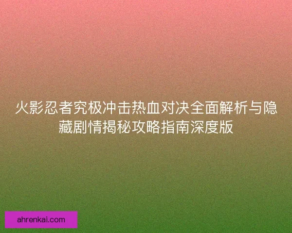 火影忍者究极冲击热血对决全面解析与隐藏剧情揭秘攻略指南深度版