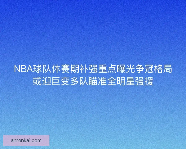 NBA球队休赛期补强重点曝光争冠格局或迎巨变多队瞄准全明星强援 NBA球队休赛期补强重点曝光争冠格局或迎巨变多队瞄准全明星强援