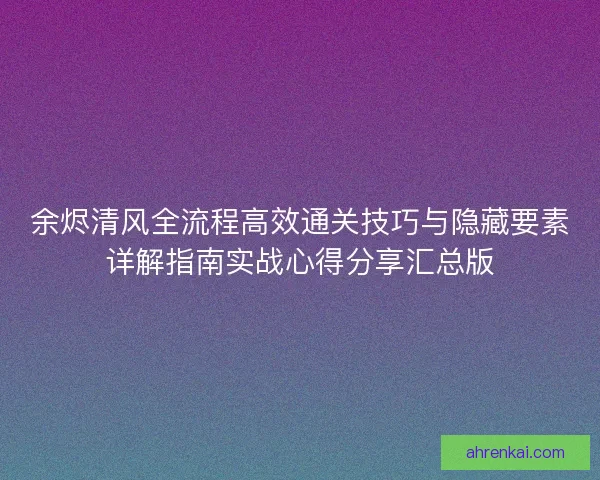 余烬清风全流程高效通关技巧与隐藏要素详解指南实战心得分享汇总版