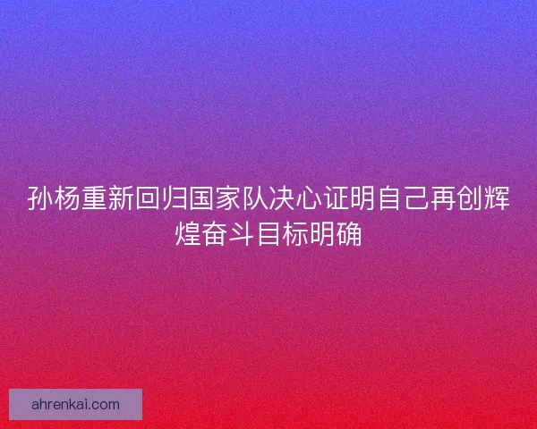 孙杨重新回归国家队决心证明自己再创辉煌奋斗目标明确 孙杨重新回归国家队决心证明自己再创辉煌奋斗目标明确