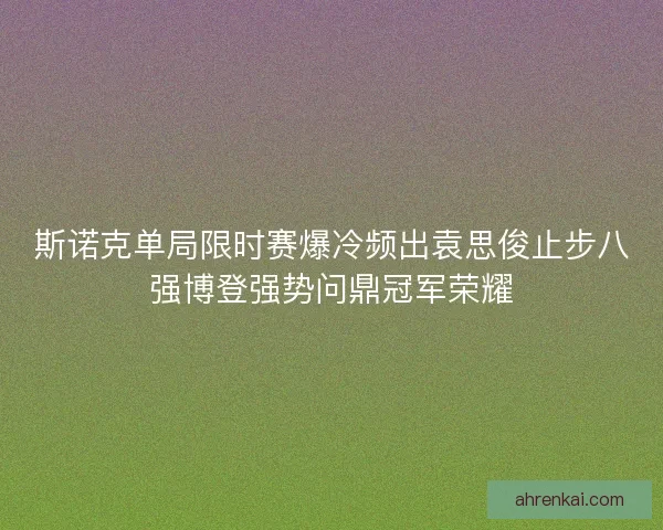斯诺克单局限时赛爆冷频出袁思俊止步八强博登强势问鼎冠军荣耀