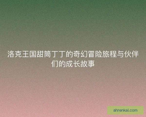 洛克王国甜筒丁丁的奇幻冒险旅程与伙伴们的成长故事