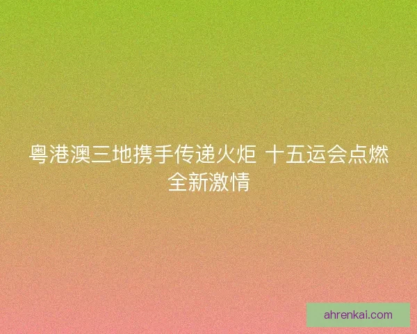 粤港澳三地携手传递火炬 十五运会点燃全新激情 粤港澳三地携手传递火炬 十五运会点燃全新激情