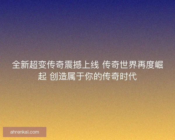 全新超变传奇震撼上线 传奇世界再度崛起 创造属于你的传奇时代