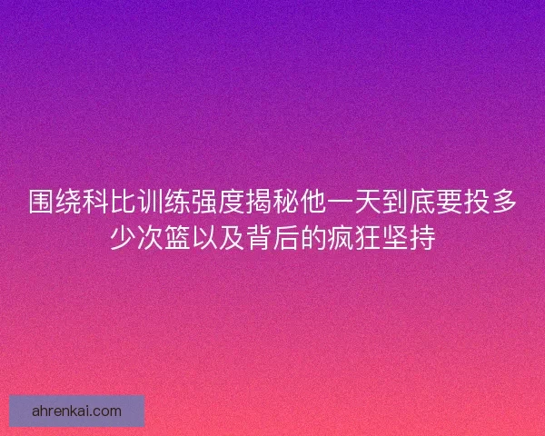 围绕科比训练强度揭秘他一天到底要投多少次篮以及背后的疯狂坚持