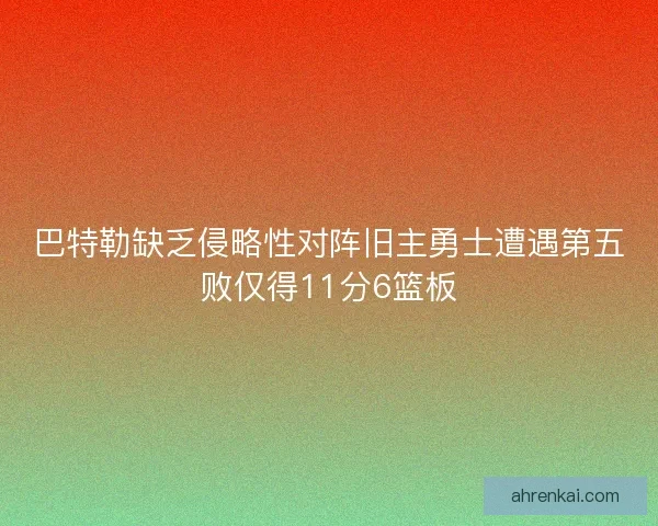 巴特勒缺乏侵略性对阵旧主勇士遭遇第五败仅得11分6篮板 巴特勒缺乏侵略性对阵旧主勇士遭遇第五败仅得11分6篮板