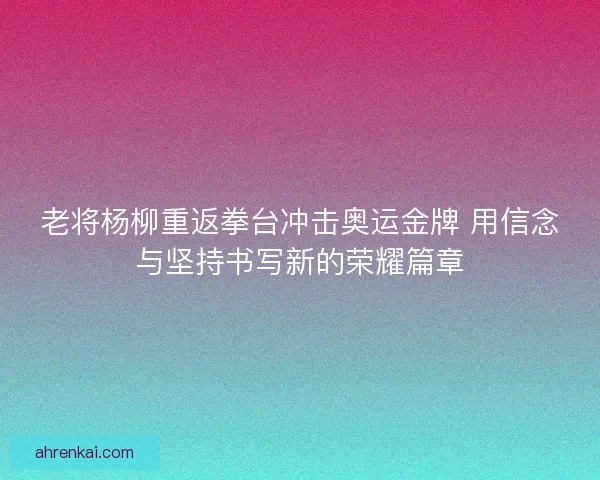 老将杨柳重返拳台冲击奥运金牌 用信念与坚持书写新的荣耀篇章 老将杨柳重返拳台冲击奥运金牌 用信念与坚持书写新的荣耀篇章