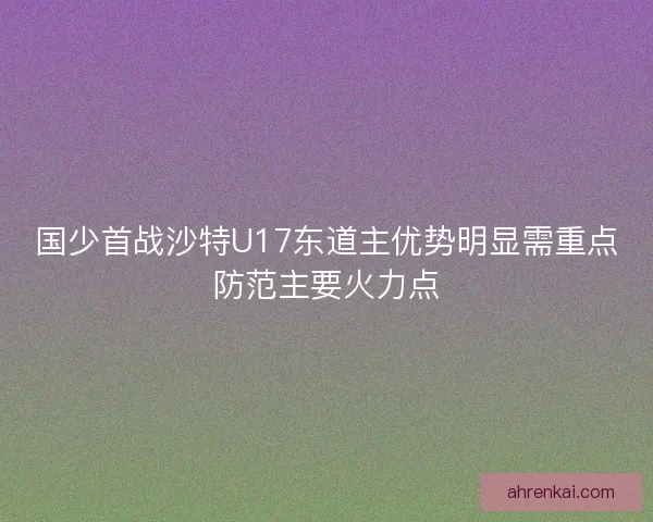 国少首战沙特U17东道主优势明显需重点防范主要火力点 国少首战沙特U17东道主优势明显需重点防范主要火力点