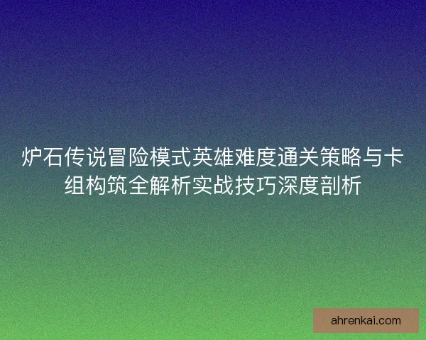 炉石传说冒险模式英雄难度通关策略与卡组构筑全解析实战技巧深度剖析 炉石传说冒险模式英雄难度通关策略与卡组构筑全解析实战技巧深度剖析