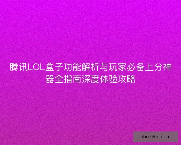 腾讯LOL盒子功能解析与玩家必备上分神器全指南深度体验攻略