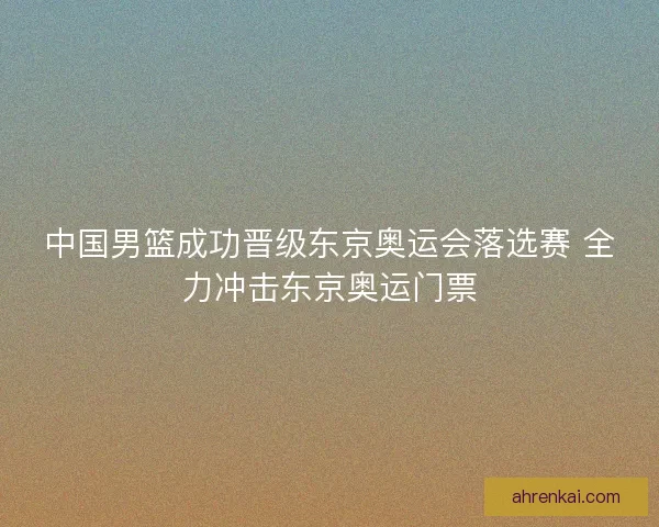 中国男篮成功晋级东京奥运会落选赛 全力冲击东京奥运门票