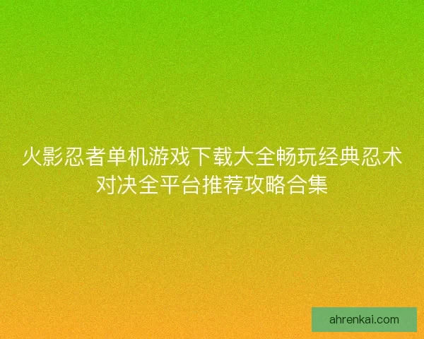火影忍者单机游戏下载大全畅玩经典忍术对决全平台推荐攻略合集