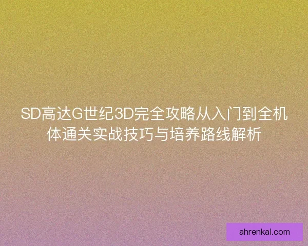 SD高达G世纪3D完全攻略从入门到全机体通关实战技巧与培养路线解析 SD高达G世纪3D完全攻略从入门到全机体通关实战技巧与培养路线解析