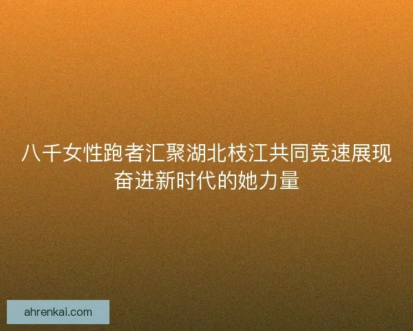 八千女性跑者汇聚湖北枝江共同竞速展现奋进新时代的她力量 八千女性跑者汇聚湖北枝江共同竞速展现奋进新时代的她力量