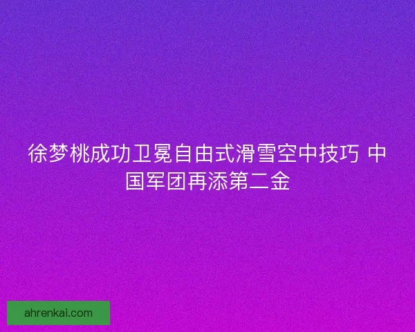 徐梦桃成功卫冕自由式滑雪空中技巧 中国军团再添第二金 徐梦桃成功卫冕自由式滑雪空中技巧 中国军团再添第二金