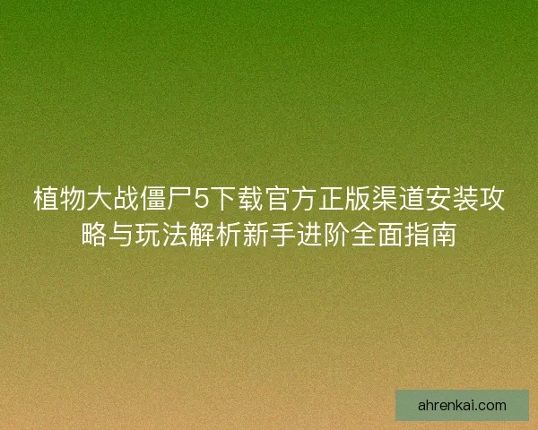 植物大战僵尸5下载官方正版渠道安装攻略与玩法解析新手进阶全面指南