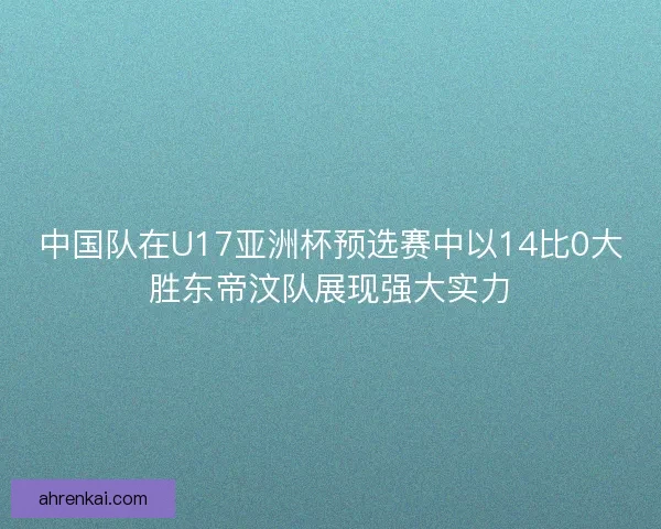 中国队在U17亚洲杯预选赛中以14比0大胜东帝汶队展现强大实力 中国队在U17亚洲杯预选赛中以14比0大胜东帝汶队展现强大实力